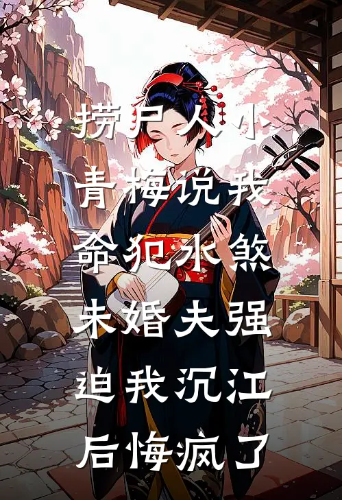 捞尸人小青梅说我命犯水煞，未婚夫强迫我沉江后悔疯了