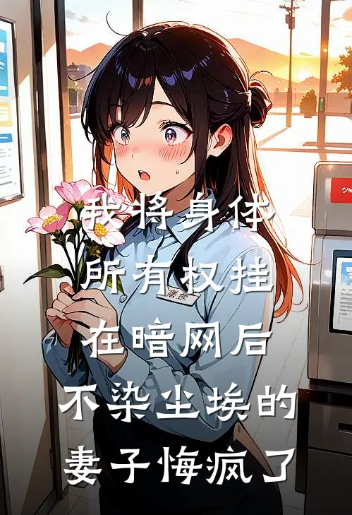 我将身体所有权挂在暗网后，不染尘埃的妻子悔疯了