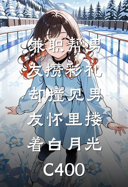 兼职帮男友攒彩礼，却撞见男友怀里搂着白月光C400