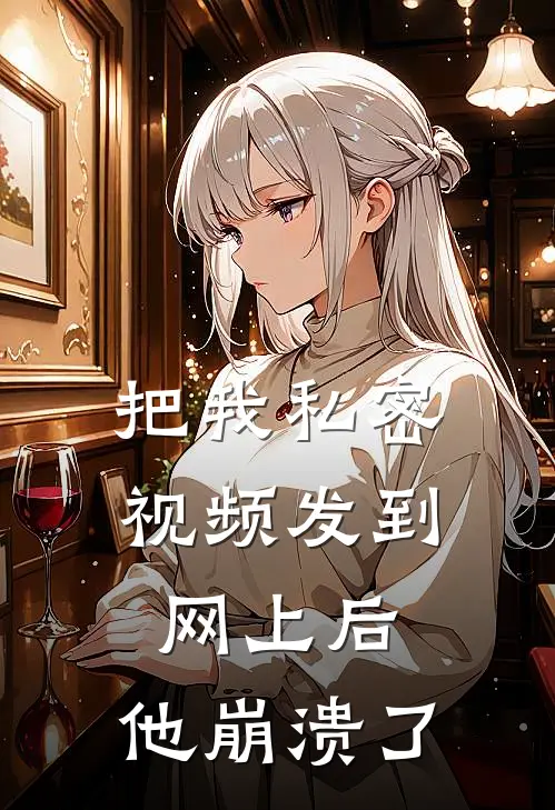 把我私密视频发到网上后，他崩溃了