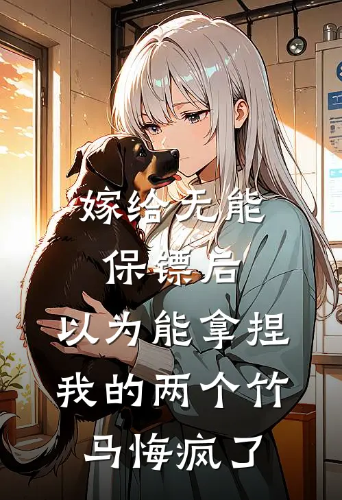 嫁给无能保镖后，以为能拿捏我的两个竹马悔疯了