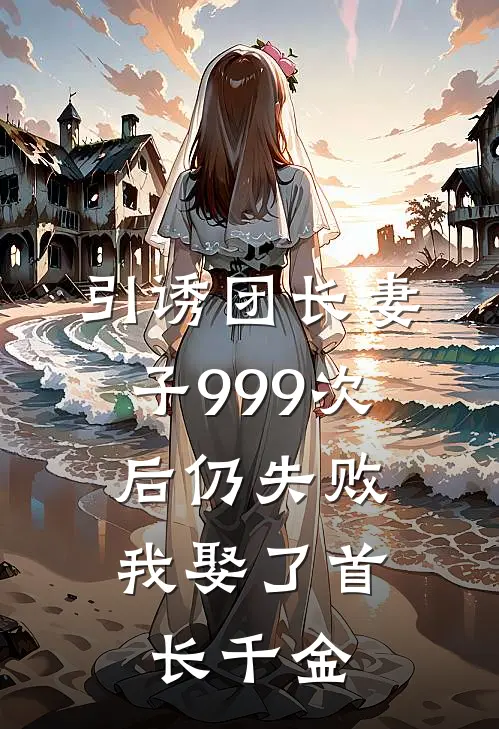 引诱团长妻子999次后仍失败，我娶了首长千金