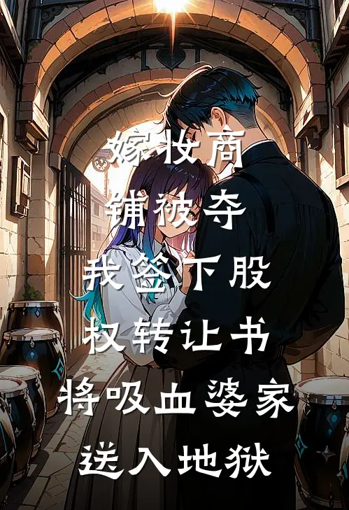 嫁妆商铺被夺，我签下股权转让书，将吸血婆家送入地狱