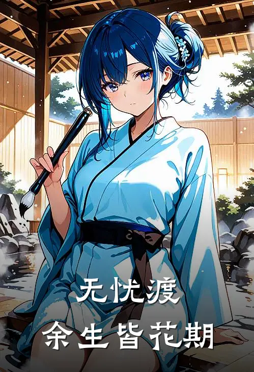无忧渡：余生皆花期全文免费阅读无弹窗大结局_无忧渡：余生皆花期（半夏宣夜）最新小说