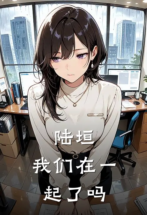 陆垣，我们在一起了吗陆垣顾愈热门小说免费阅读_网络热门小说陆垣，我们在一起了吗(陆垣顾愈)