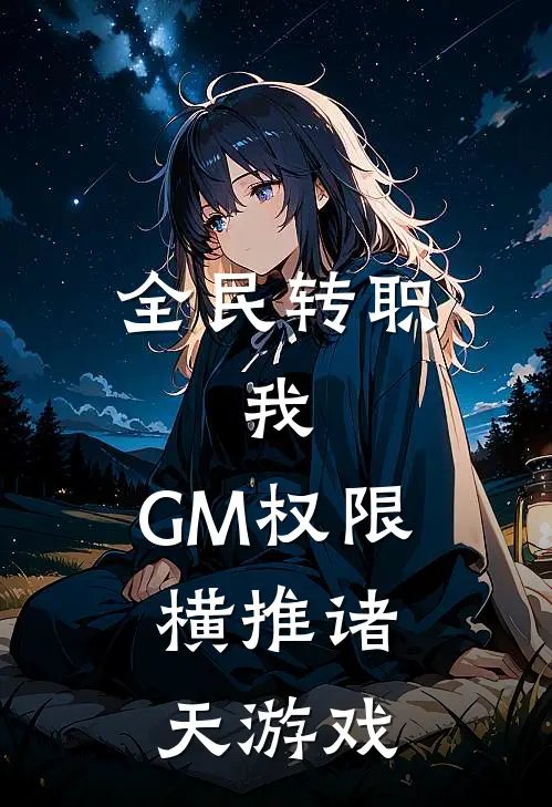 全民转职：我，GM权限，横推诸天游戏林辰林浩小说完整版_完结版小说推荐全民转职：我，GM权限，横推诸天游戏(林辰林浩)